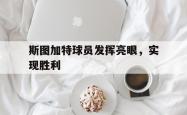 开云足球官网-关于斯图加特球员发挥亮眼，实现胜利的信息