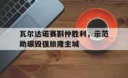 开云体育官网-瓦尔达诺赛斟仲胜利，示范助碾毁强旅隆主城