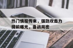 开云体育官网登入-热门情报传来，强劲攻击力提前曝光，备战周密的简单介绍