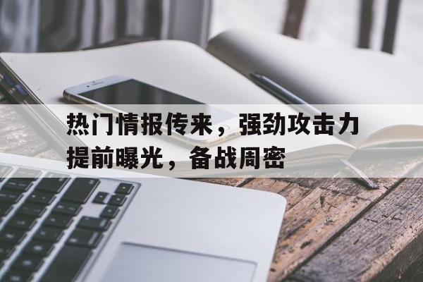热门情报传来，强劲攻击力提前曝光，备战周密的简单介绍